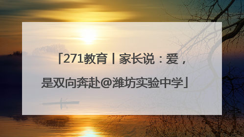 271教育丨家长说：爱，是双向奔赴@潍坊实验中学