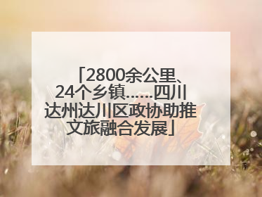 2800余公里、24个乡镇……四川达州达川区政协助推文旅融合发展