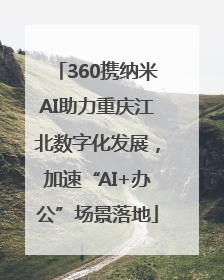 360携纳米AI助力重庆江北数字化发展，加速“AI+办公”场景落地