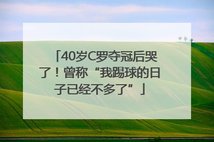 40岁C罗夺冠后哭了！曾称“我踢球的日子已经不多了”