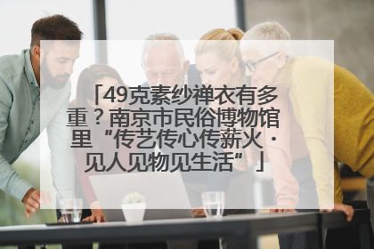 49克素纱禅衣有多重？南京市民俗博物馆里“传艺传心传薪火・见人见物见生活”