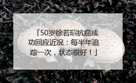 50岁徐若瑄抗癌成功回应近况：每半年追踪一次，状态很好！