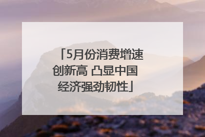 5月份消费增速创新高 凸显中国经济强劲韧性