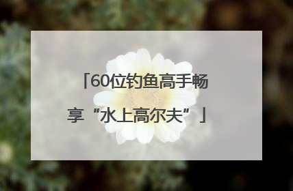 60位钓鱼高手畅享“水上高尔夫”