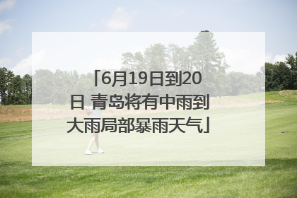 6月19日到20日 青岛将有中雨到大雨局部暴雨天气