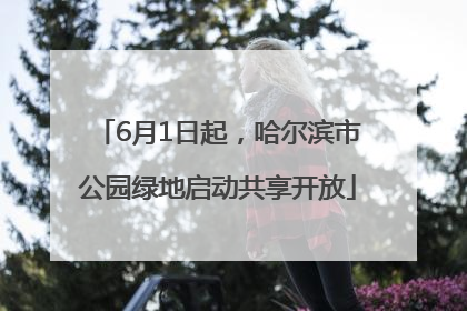6月1日起，哈尔滨市公园绿地启动共享开放