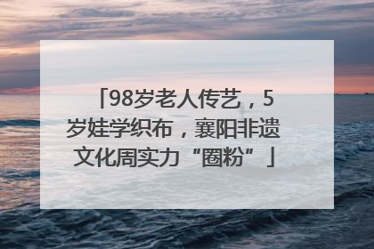 98岁老人传艺，5岁娃学织布，襄阳非遗文化周实力“圈粉”