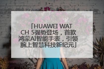 HUAWEI WATCH 5强势登场，首款鸿蒙AI智能手表，引领腕上智慧科技新纪元