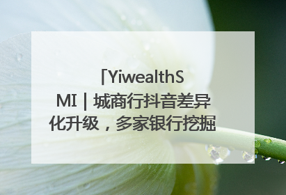 YiwealthSMI｜城商行抖音差异化升级，多家银行挖掘自身特色出圈！